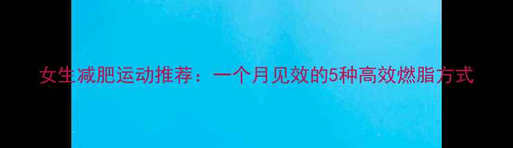 图片 女生减肥运动推荐：一个月见效的5种高效燃脂方式
