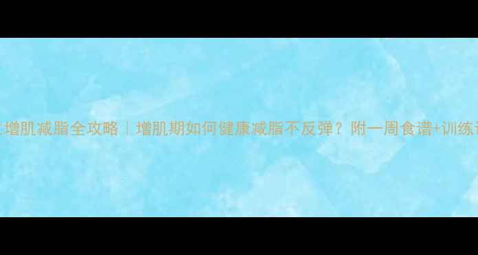 图片 女生增肌减脂全攻略｜增肌期如何健康减脂不反弹？附一周食谱+训练计划