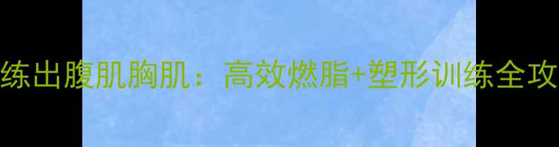 图片 如何快速减肥同时练出腹肌胸肌：高效燃脂+塑形训练全攻略（附30天计划）