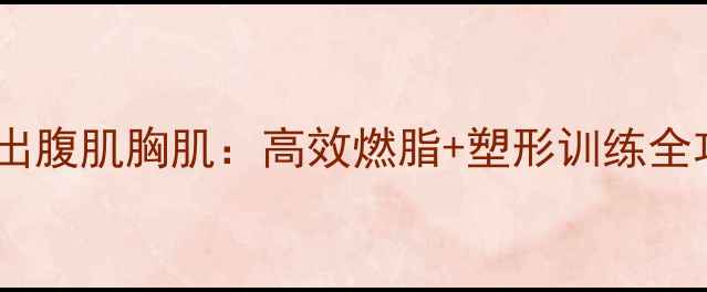 图片 如何快速减肥同时练出腹肌胸肌：高效燃脂+塑形训练全攻略（附30天计划）1