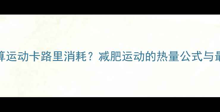 图片 如何科学计算运动卡路里消耗？减肥运动的热量公式与最佳训练方案