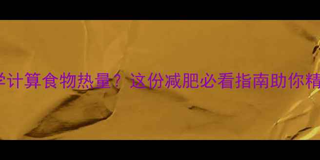 图片 如何科学计算食物热量？这份减肥必看指南助你精准控卡1