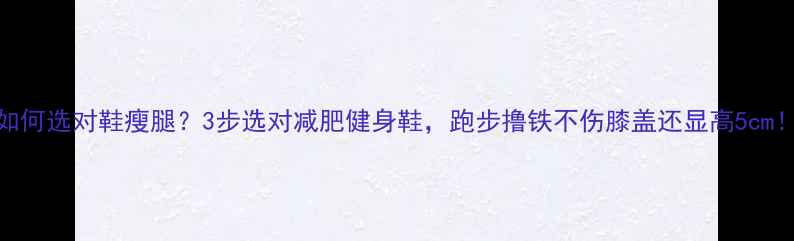 图片 如何选对鞋瘦腿？3步选对减肥健身鞋，跑步撸铁不伤膝盖还显高5cm！