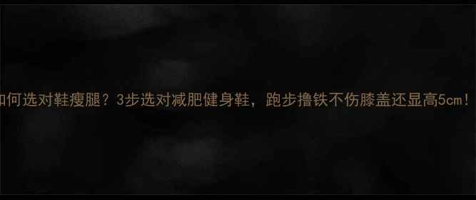 图片 如何选对鞋瘦腿？3步选对减肥健身鞋，跑步撸铁不伤膝盖还显高5cm！1
