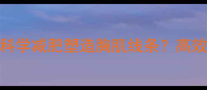 图片 如何通过科学减肥塑造胸肌线条？高效训练指南