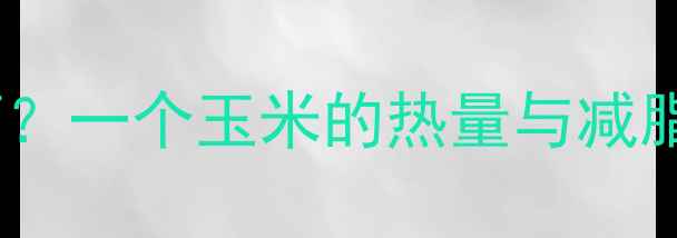 图片 嫩玉米减肥效果如何？一个玉米的热量与减脂期的营养搭配指南1