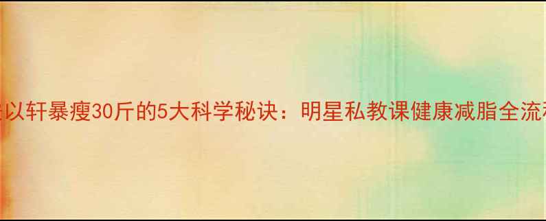 图片 安以轩暴瘦30斤的5大科学秘诀：明星私教课健康减脂全流程