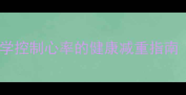 图片 安全减肥不伤身：科学控制心率的健康减重指南（心率≤100次分钟）