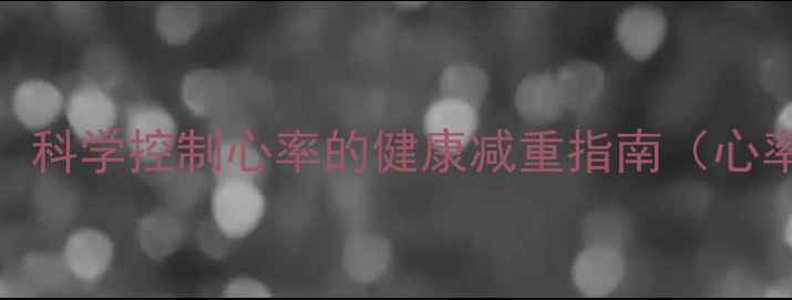 图片 安全减肥不伤身：科学控制心率的健康减重指南（心率≤100次分钟）1