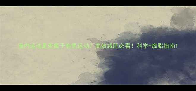 图片 室内运动是否属于有氧运动？高效减肥必看！科学+燃脂指南1