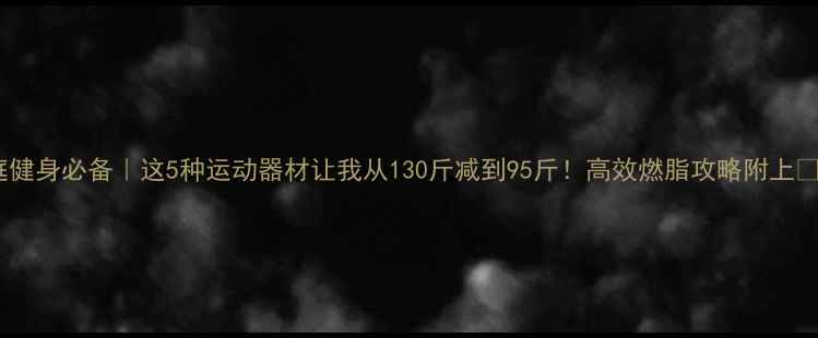 图片 家庭健身必备｜这5种运动器材让我从130斤减到95斤！高效燃脂攻略附上🔥💪1