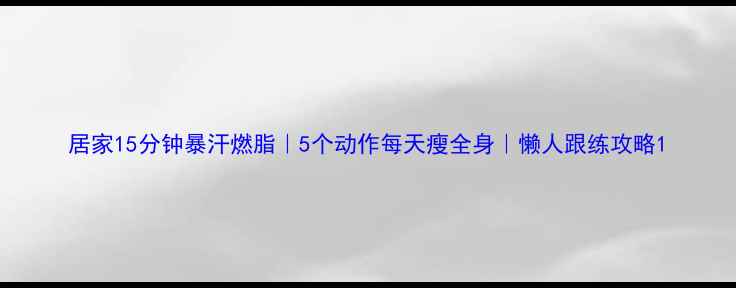 图片 居家15分钟暴汗燃脂｜5个动作每天瘦全身｜懒人跟练攻略1