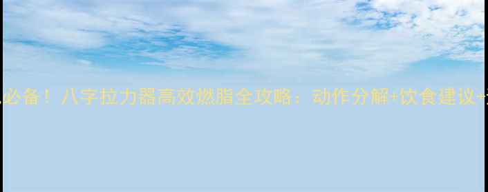 图片 居家减肥必备！八字拉力器高效燃脂全攻略：动作分解+饮食建议+避坑指南