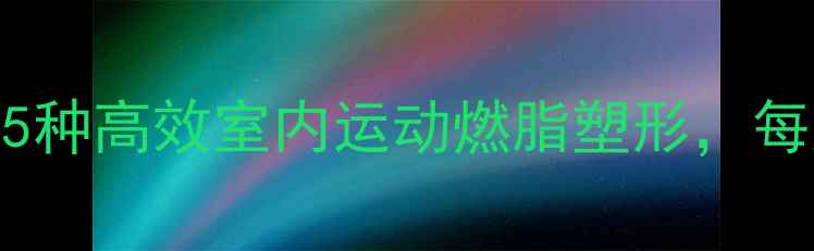 图片 居家减肥必看！5种高效室内运动燃脂塑形，每天20分钟也能瘦