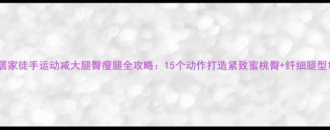 图片 居家徒手运动减大腿臀瘦腿全攻略：15个动作打造紧致蜜桃臀+纤细腿型1
