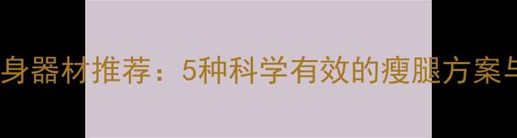 图片 居家瘦腿健身器材推荐：5种科学有效的瘦腿方案与使用指南1