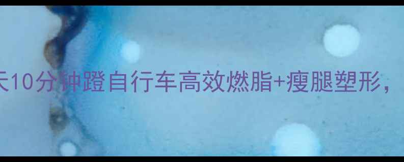 图片 居家瘦腿新姿势每天10分钟蹬自行车高效燃脂+瘦腿塑形，一个月腿围小5cm！
