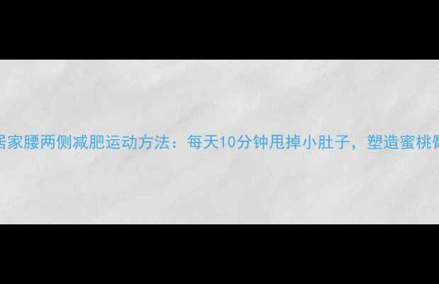 图片 居家腰两侧减肥运动方法：每天10分钟甩掉小肚子，塑造蜜桃臀