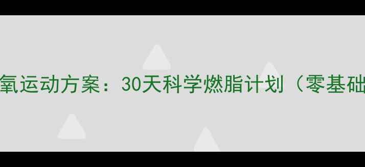 图片 居家高效有氧运动方案：30天科学燃脂计划（零基础懒人必看）