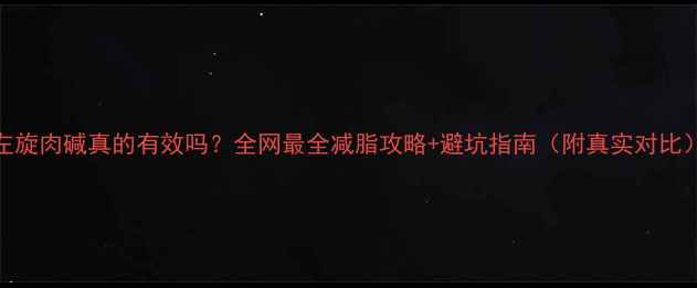 图片 左旋肉碱真的有效吗？全网最全减脂攻略+避坑指南（附真实对比）