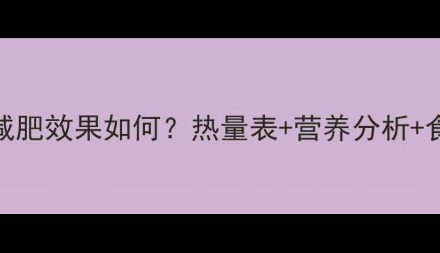 图片 心里美菜减肥效果如何？热量表+营养分析+食谱推荐全
