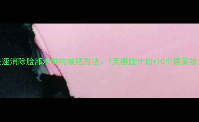 图片 快速消除脸部水肿的减肥方法：7天瘦脸计划+10个居家妙招