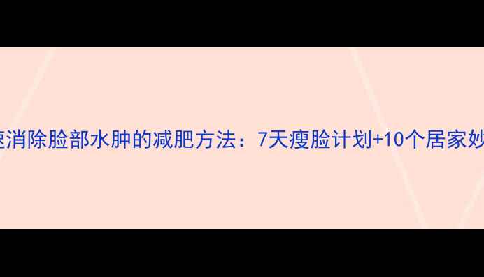 图片 快速消除脸部水肿的减肥方法：7天瘦脸计划+10个居家妙招1
