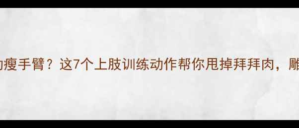 图片 想要通过运动瘦手臂？这7个上肢训练动作帮你甩掉拜拜肉，雕刻紧致线条1