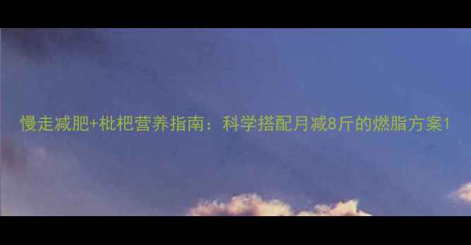 图片 慢走减肥+枇杷营养指南：科学搭配月减8斤的燃脂方案1