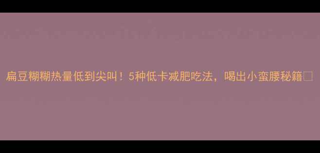 图片 扁豆糊糊热量低到尖叫！5种低卡减肥吃法，喝出小蛮腰秘籍🥣
