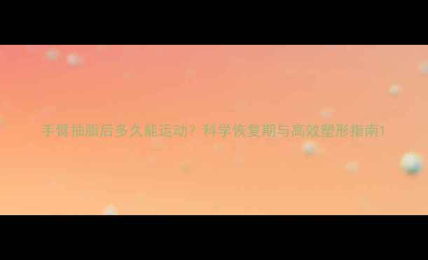 图片 手臂抽脂后多久能运动？科学恢复期与高效塑形指南1