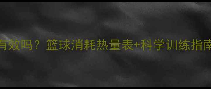 图片 打篮球减肥真的有效吗？篮球消耗热量表+科学训练指南（附减脂食谱）