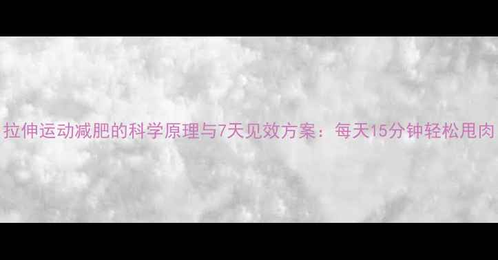 图片 拉伸运动减肥的科学原理与7天见效方案：每天15分钟轻松甩肉