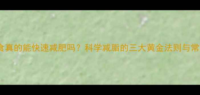 图片 控制饮食真的能快速减肥吗？科学减脂的三大黄金法则与常见误区1