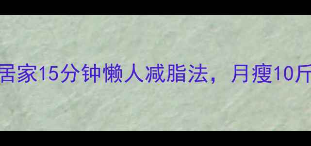 图片 推荐！居家15分钟懒人减脂法，月瘦10斤不反弹