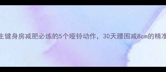 图片 新女生健身房减肥必练的5个哑铃动作，30天腰围减8cm的精准方案