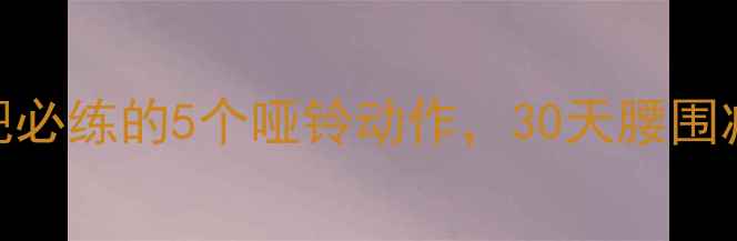 图片 新女生健身房减肥必练的5个哑铃动作，30天腰围减8cm的精准方案1