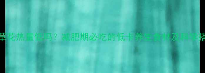 图片 新鲜虫草花热量低吗？减肥期必吃的低卡养生食材及科学搭配指南