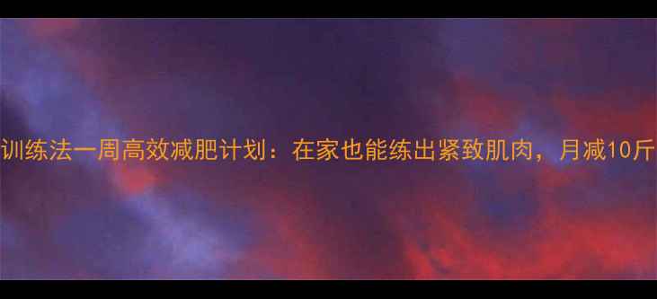 图片 无氧间歇训练法一周高效减肥计划：在家也能练出紧致肌肉，月减10斤不是梦！