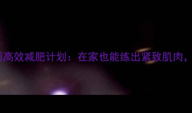 图片 无氧间歇训练法一周高效减肥计划：在家也能练出紧致肌肉，月减10斤不是梦！1