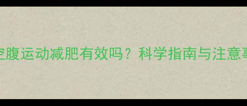 图片 早上空腹运动减肥有效吗？科学指南与注意事项全