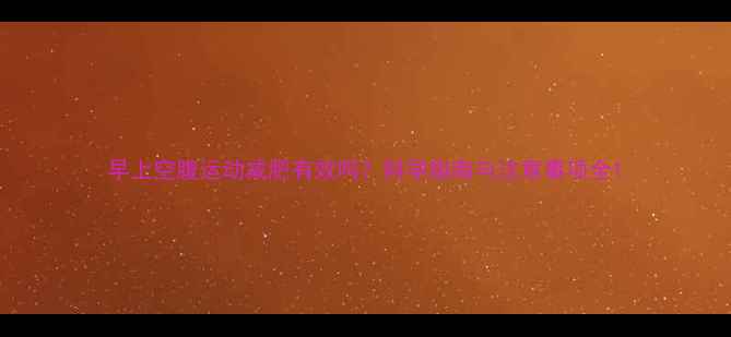 图片 早上空腹运动减肥有效吗？科学指南与注意事项全1