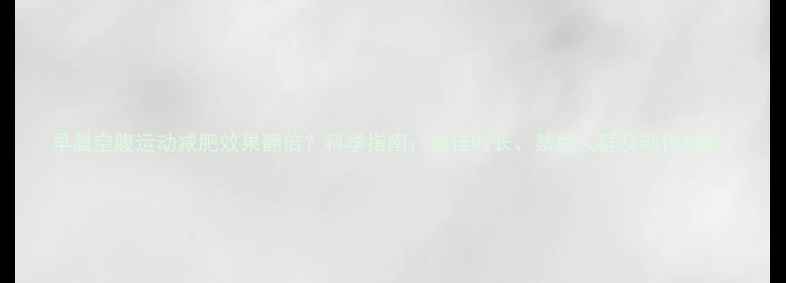 图片 早晨空腹运动减肥效果翻倍？科学指南：最佳时长、禁忌人群及动作推荐1