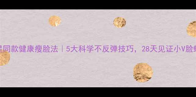 图片 明星同款健康瘦脸法｜5大科学不反弹技巧，28天见证小V脸蜕变