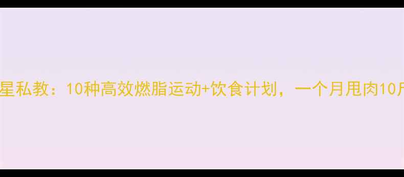 图片 明星私教：10种高效燃脂运动+饮食计划，一个月甩肉10斤1