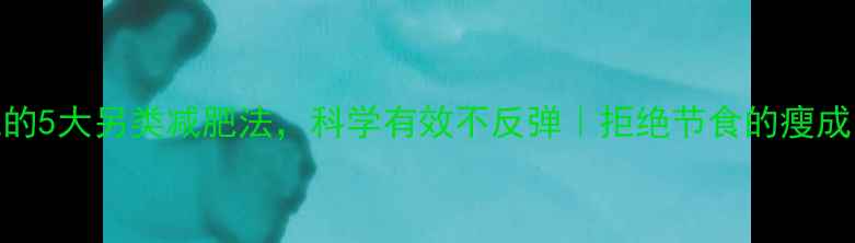 图片 明星私藏的5大另类减肥法，科学有效不反弹｜拒绝节食的瘦成闪电攻略
