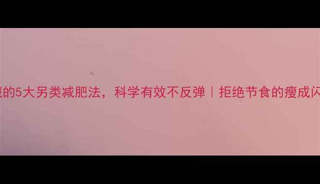 图片 明星私藏的5大另类减肥法，科学有效不反弹｜拒绝节食的瘦成闪电攻略1