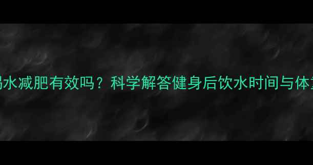 图片 晚上健身后喝水减肥有效吗？科学解答健身后饮水时间与体重管理全攻略