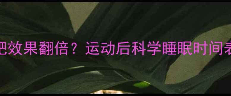 图片 晚上几点睡觉减肥效果翻倍？运动后科学睡眠时间表（附详细指南）