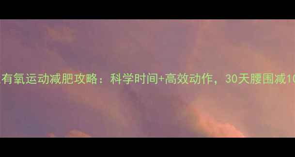 图片 晚上有氧运动减肥攻略：科学时间+高效动作，30天腰围减10cm1